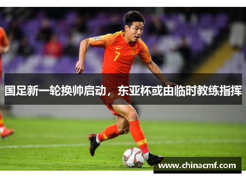 国足新一轮换帅启动，东亚杯或由临时教练指挥