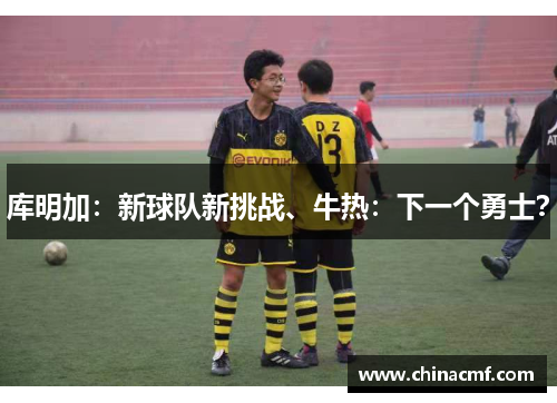 库明加：新球队新挑战、牛热：下一个勇士？