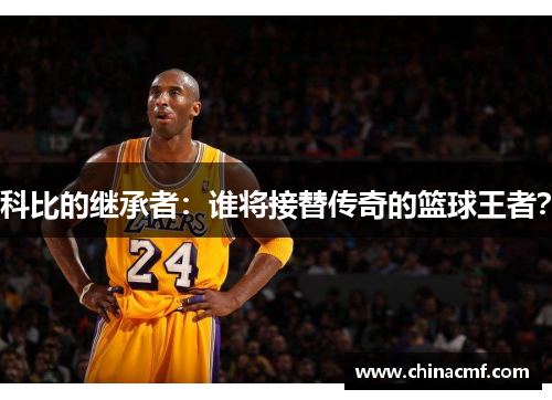 科比的继承者：谁将接替传奇的篮球王者？