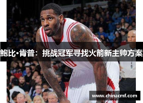 鲍比·肯普：挑战冠军寻找火箭新主帅方案